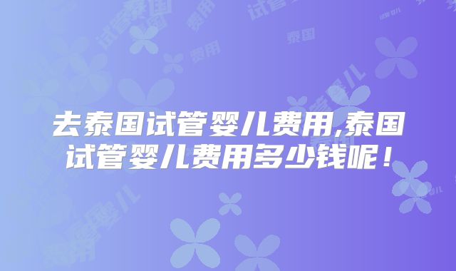 去泰国试管婴儿费用,泰国试管婴儿费用多少钱呢！
