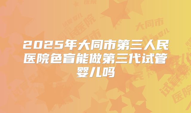 2025年大同市第三人民医院色盲能做第三代试管婴儿吗