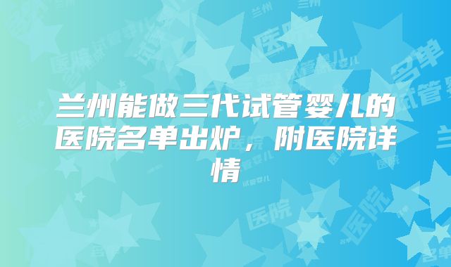兰州能做三代试管婴儿的医院名单出炉，附医院详情