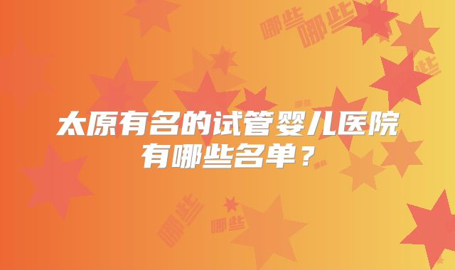 太原有名的试管婴儿医院有哪些名单？