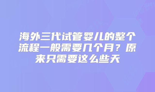 海外三代试管婴儿的整个流程一般需要几个月？原来只需要这么些天