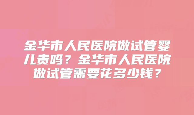 金华市人民医院做试管婴儿贵吗？金华市人民医院做试管需要花多少钱？