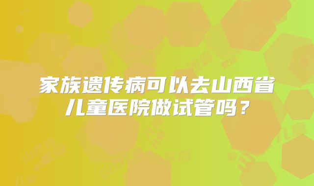家族遗传病可以去山西省儿童医院做试管吗？