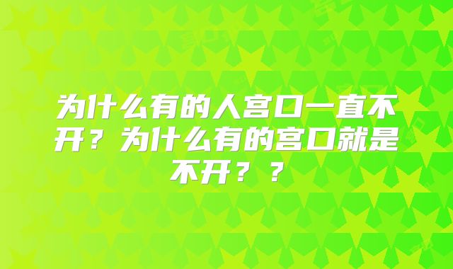 为什么有的人宫口一直不开?为什么有的宫口就是不开??