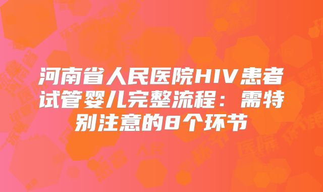 河南省人民医院HIV患者试管婴儿完整流程：需特别注意的8个环节