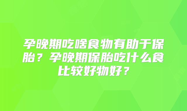 孕晚期吃啥食物有助于保胎?孕晚期保胎吃什么食比较好物好?