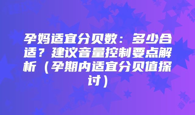孕妈适宜分贝数:多少合适?建议音量控制要点解析(孕期内适宜分贝值探讨)