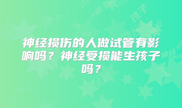 神经损伤的人做试管有影响吗?神经受损能生孩子吗?