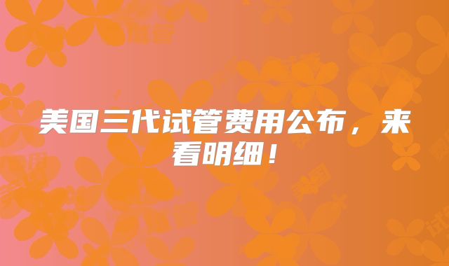 美国三代试管费用公布，来看明细！