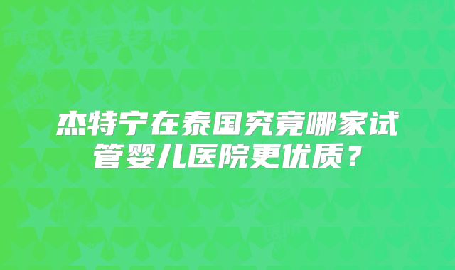 杰特宁在泰国究竟哪家试管婴儿医院更优质？