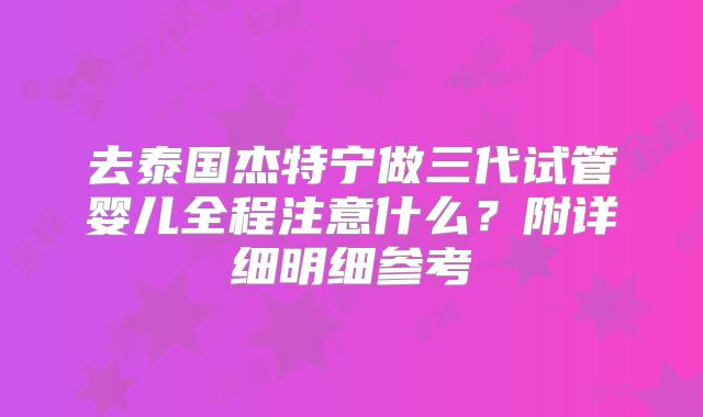 去泰国杰特宁做三代试管婴儿全程注意什么？附详细明细参考