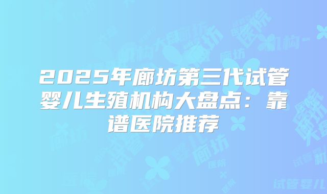 2025年廊坊第三代试管婴儿生殖机构大盘点：靠谱医院推荐