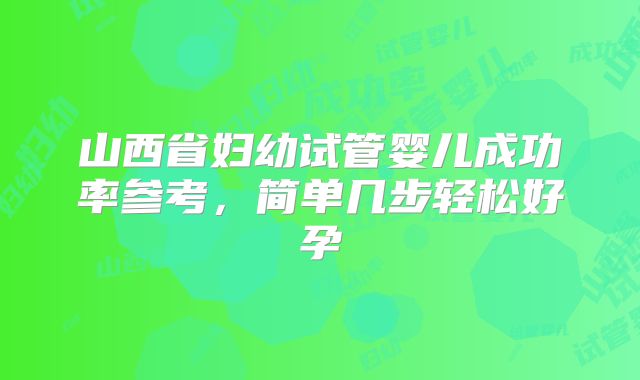 山西省妇幼试管婴儿成功率参考，简单几步轻松好孕