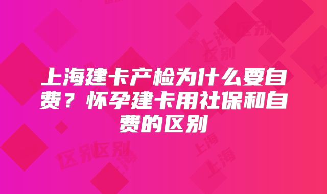 上海建卡产检为什么要自费？怀孕建卡用社保和自费的区别