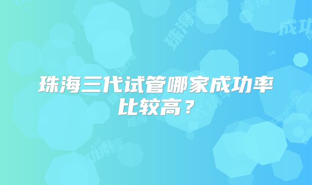 珠海三代试管哪家成功率比较高？