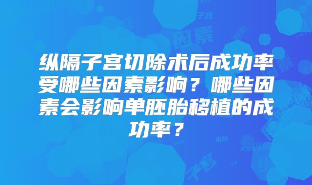 纵隔子宫切除术后成功率受哪些因素影响？哪些因素会影响单胚胎移植的成功率？