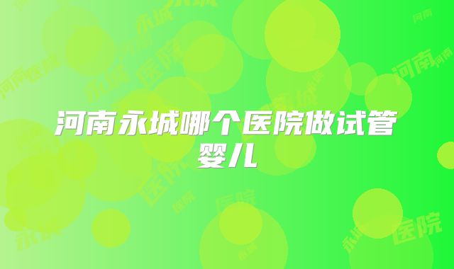 河南永城哪个医院做试管婴儿