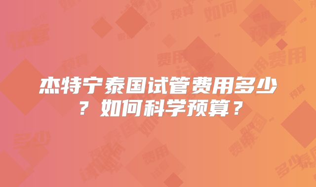 杰特宁泰国试管费用多少？如何科学预算？