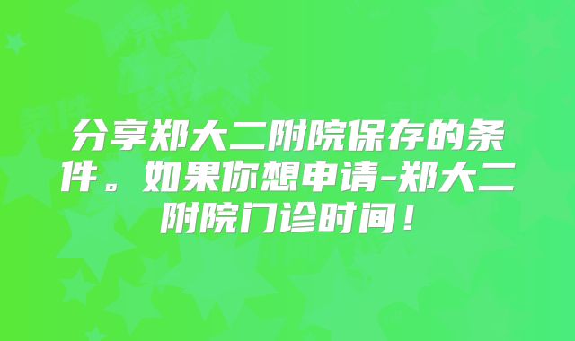 分享郑大二附院保存的条件。如果你想申请-郑大二附院门诊时间!