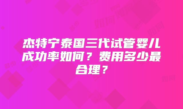 杰特宁泰国三代试管婴儿成功率如何？费用多少最合理？