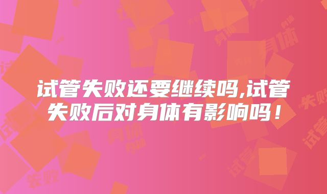 试管失败还要继续吗,试管失败后对身体有影响吗！