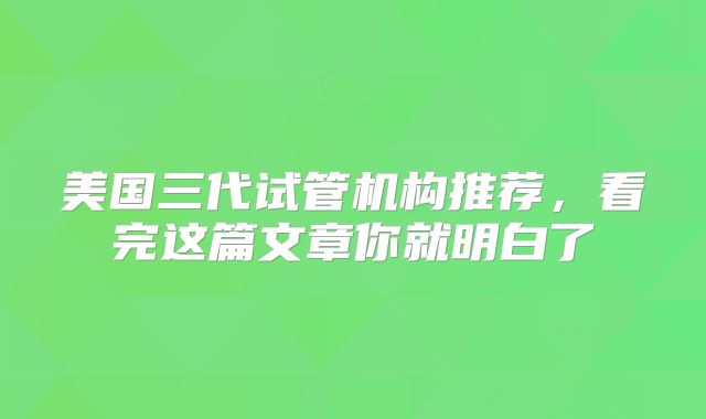 美国三代试管机构推荐,看完这篇文章你就明白了