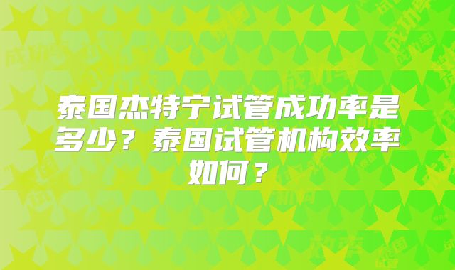 泰国杰特宁试管成功率是多少？泰国试管机构效率如何？