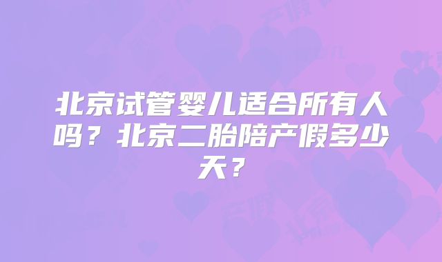 北京试管婴儿适合所有人吗？北京二胎陪产假多少天？