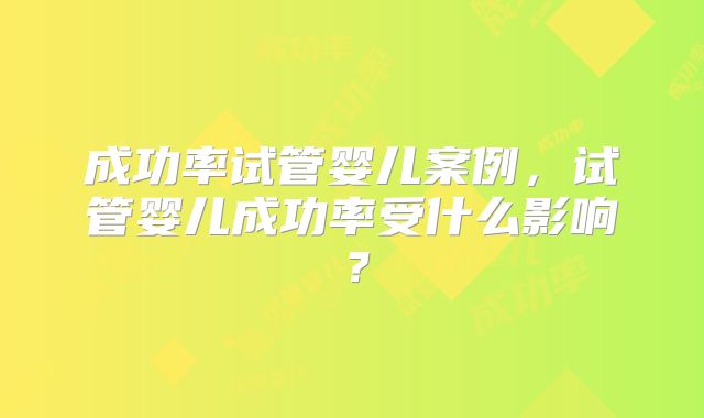 成功率试管婴儿案例，试管婴儿成功率受什么影响？