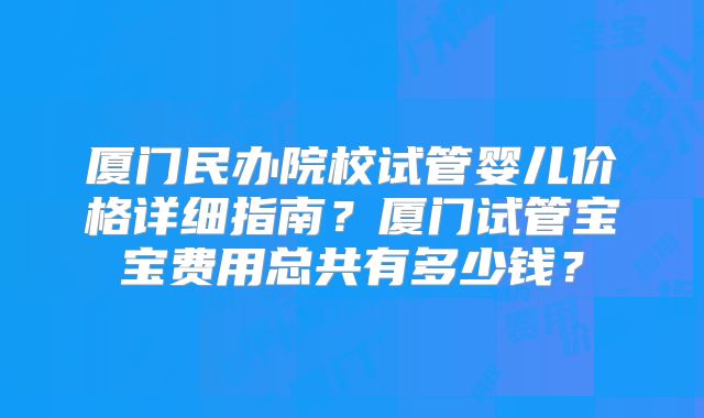 厦门民办院校试管婴儿价格详细指南？厦门试管宝宝费用总共有多少钱？