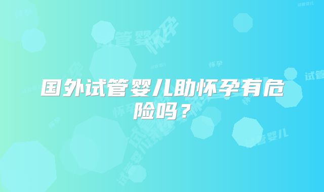 国外试管婴儿助怀孕有危险吗?