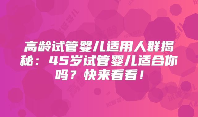 高龄试管婴儿适用人群揭秘：45岁试管婴儿适合你吗？快来看看！