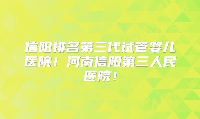 信阳排名第三代试管婴儿医院！河南信阳第三人民医院！