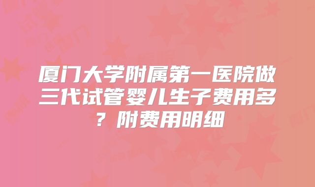 厦门大学附属第一医院做三代试管婴儿生子费用多？附费用明细