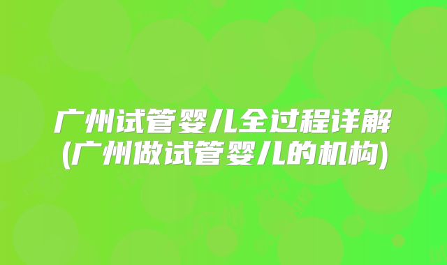 广州试管婴儿全过程详解(广州做试管婴儿的机构)