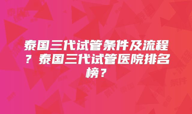 泰国三代试管条件及流程？泰国三代试管医院排名榜？