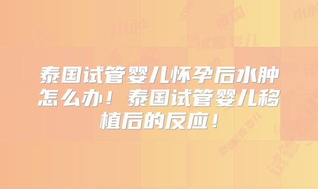泰国试管婴儿怀孕后水肿怎么办！泰国试管婴儿移植后的反应！