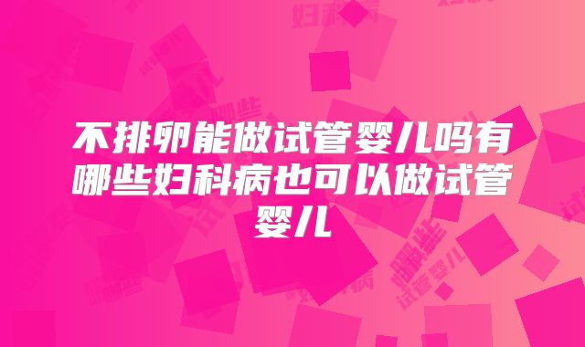 不排卵能做试管婴儿吗有哪些妇科病也可以做试管婴儿