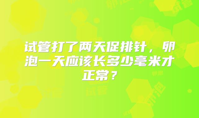 试管打了两天促排针,卵泡一天应该长多少毫米才正常?