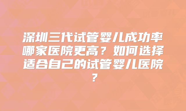 深圳三代试管婴儿成功率哪家医院更高?如何选择适合自己的试管婴儿医院?