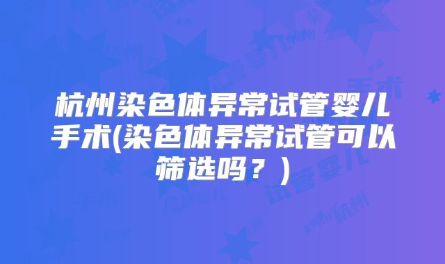 杭州染色体异常试管婴儿手术(染色体异常试管可以筛选吗？)