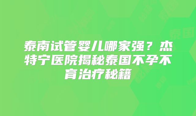泰南试管婴儿哪家强？杰特宁医院揭秘泰国不孕不育治疗秘籍