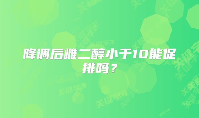 降调后雌二醇小于10能促排吗？