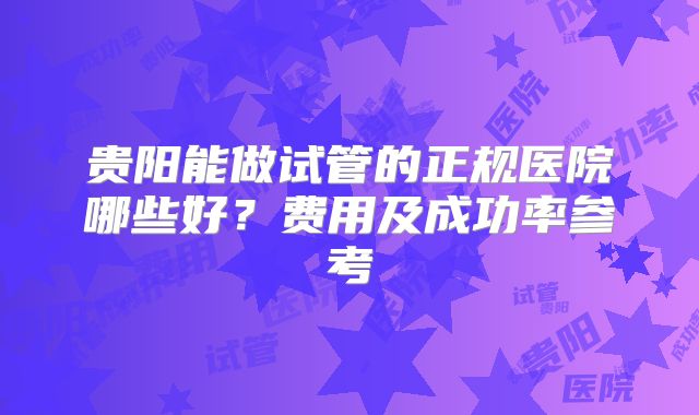 贵阳能做试管的正规医院哪些好？费用及成功率参考