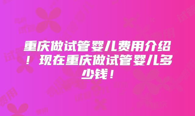 重庆做试管婴儿费用介绍！现在重庆做试管婴儿多少钱！