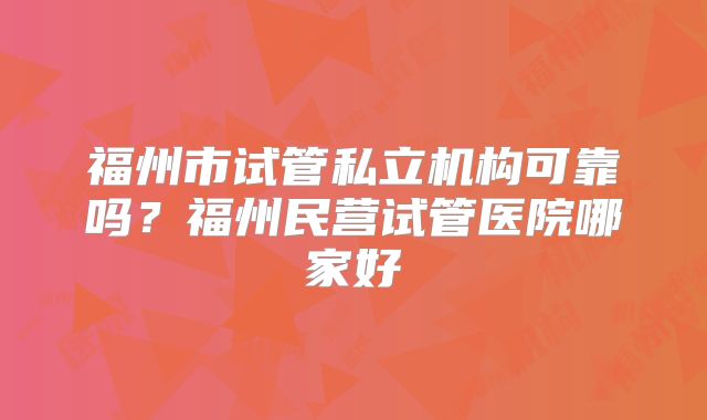 福州市试管私立机构可靠吗?福州民营试管医院哪家好