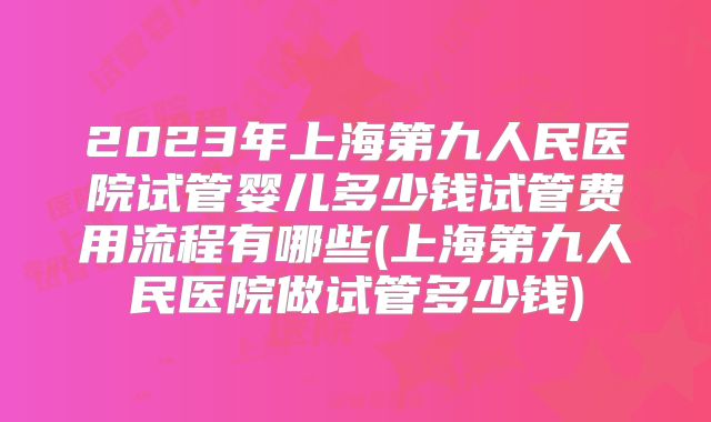 2023年上海第九人民医院试管婴儿多少钱试管费用流程有哪些(上海第九人民医院做试管多少钱)