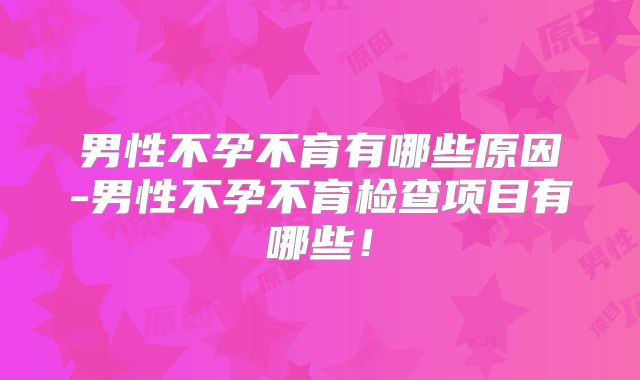 男性不孕不育有哪些原因-男性不孕不育检查项目有哪些！