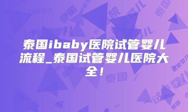 泰国ibaby医院试管婴儿流程_泰国试管婴儿医院大全！