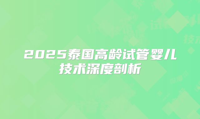 2025泰国高龄试管婴儿技术深度剖析